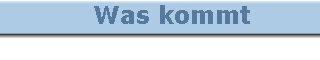    Was kommt